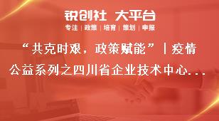 “共克时艰，政策赋能”丨疫情公益系列之四川省企业技术中心政策分享奖补政策