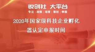 2020年国家级科技企业孵化器认定申报时间奖补政策